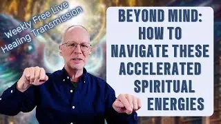 Beyond Mind: How To Navigate These Accelerated Spiritual Energies