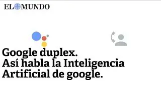 Google duplex. As&iacute; habla la Inteligencia Artificial de google