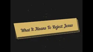 What It Means To Reject Jesus