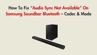 How To Fix &ldquo;Audio Sync Not Available&rdquo; On Samsung Soundbar Bluetooth &ndash; Codec & Mode