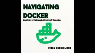 Navigating Docker: From Setup to Deployment: A Developer's Companion - Ethan Calderwood