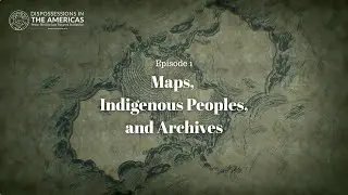 Episode 1. Maps, Indigenous Peoples, and Archives