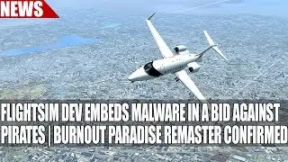 FlightSim Dev Embeds Malware in a Bid Against Pirates | Burnout Paradise Remaster Confirmed & More