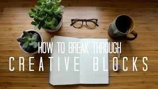 how to BREAK THROUGH creative blocks