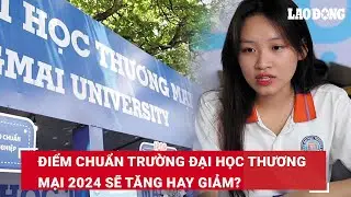 Điểm chuẩn Trường Đại học Thương mại 2024 sẽ tăng hay giảm? | Báo Lao Động