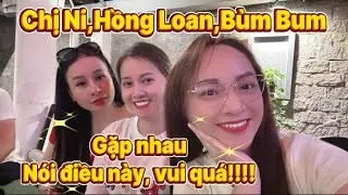 Chị Ni,Hồng Loan,Bùm Bum bất ngờ gặp nhau nói điều này