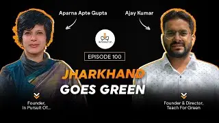 EP 100: Jharkhand Goes Green | Ajay Kumar, Founder & Director – Teach For Green