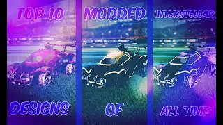 TOP 10 MODDED INTERSTELLAR DESIGNS OF ALL TIME!! (Rocket League Car Designs)