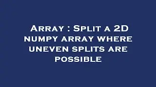 Array : Split a 2D numpy array where uneven splits are possible