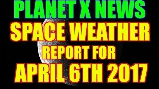 NIBIRU / PLANET X NEWS SPACE WEATHER REPORT for APRIL 6th, 2017