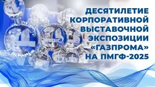 Десятилетие корпоративной выставочной экспозиции &laquo;Газпрома&raquo; на ПМГФ-2025