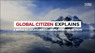 Global Citizen Explains: 3 Ways to Kickstart Global Climate Action