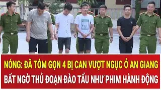 Nóng: Đã tóm gọn 4 bị can vượt ngục ở An Giang, bất ngờ thủ đoạn đào tẩu như phim hành động