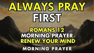 romans 12 &ndash; powerful morning prayer to renew your mind and spirit | alway pray first