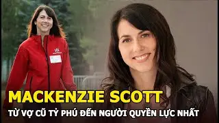 MacKenzie Scott - Từ vợ cũ tỷ phú Jeff Bezos (Amazon) đến phụ nữ giàu có quyền lực nhất thế giới