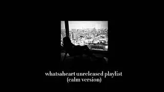 whatsaheart unreleased playlist (calm version)