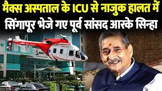 RK Sinha को बेहतर इलाज के लिए नाजुक हालत में भेजा गया Singapore, मैक्स अस्पताल के ICU में थे भर्ती..