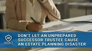 Don't Let an Unprepared Successor Trustee Cause an Estate Planning Disaster