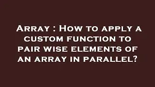 Array : How to apply a custom function to pair wise elements of an array in parallel?