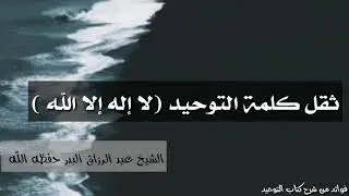 ثقل كلمة التوحيد { لا إله إلا الله }  الشيخ عبد الرزاق البدر حفظه الله