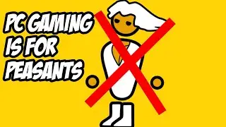 PC Gaming Is For Peasants.