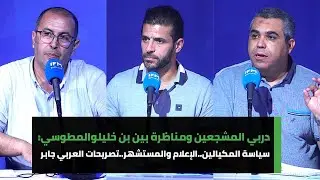 دربي المشجعين ومناظرة بين بن خليل والمطوسي:سياسة المكيالين..الإعلام والمستشهر..تصريحات العربي جابر