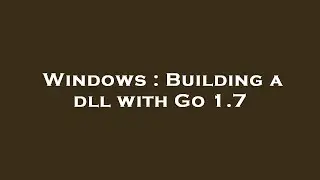 Windows : Building a dll with Go 1.7