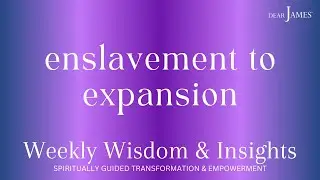 ENSLAVEMENT TO EXPANSION 💜 DEARJAMES - WEEKLY WISDOM & INSIGHTS