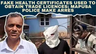 Fake Health Certificates Used to Obtain Trade Licences; Mapusa Police Make Arrest