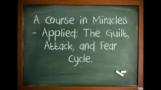 A Course in Miracles - Applied: The Guilt, Attack, and Fear Cycle.