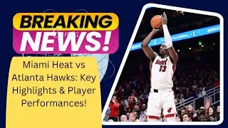 Miami Heat vs Atlanta Hawks: Key Highlights & Player Performances!