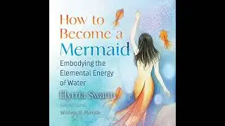 How to Become a Mermaid: Embodying the Elemental Energy of Water by Elyrria Swann | Full Audiobook