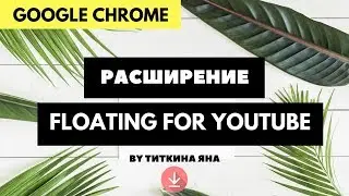 РАСШИРЕНИЯ ДЛЯ GOOGLE CHROME - FLOATING FOR YOUTUBE