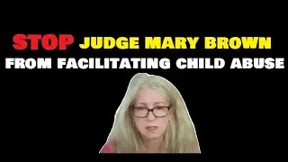 STOP JUDGE MARY BROWN FROM FACILITATING CHILD ABUSE, part 4 of 4