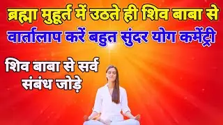 ब्रह्मा मुहूर्त में उठते ही शिव बाबा से वार्तालाप करें बहुत सुंदर योग कमेंट्री द्वारा सब अच्छा होगा 