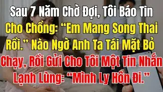 Sau 7 Năm Chờ Đợi, T&ocirc;i B&aacute;o Tin Cho Chồng &ldquo;Em Mang Song Thai Rồi &rdquo; N&agrave;o Ngờ Anh Ta T&aacute;i Mặt Bỏ Chạy, Rồ