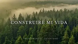 CONSTRUIRE MI VIDA || Instrumental Cristiano || Música de Oración y Meditación Cristiana