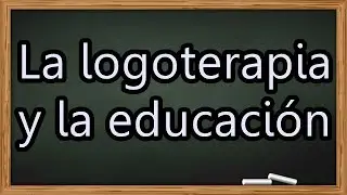 Logoterapia # 41: Educar en el sentido de la vida