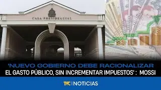 Nuevo gobierno debe racionalizar el gasto público, sin incrementar impuestos, informa Dante Mossi