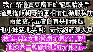 我在路邊賣豆腐正給龍鳳胎洗手撞見權傾朝野的丞相前任微服私訪兩個孩子五官簡直是他翻版他小妹猛地尖叫：哥你絕嗣演的太真我侄子侄女都會跑了怎不早說！他膝蓋一軟跪地上紅了眼眶…【花開】【愛情】【生活】