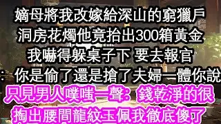 嫡母將我改嫁給深山的窮獵戶洞房花燭他竟抬出300箱黃金我嚇得躲桌子下 要去報官：你是偷了還是搶了夫婦一體你說只見男人噗嗤一聲：錢乾淨的很掏出腰間龍紋玉佩我徹底傻了【花開】【愛情】【生活】
