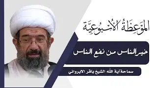الموعظة الأسبوعية | خير الناس من نفع الناس | سماحة آية الله الشيخ باقر الايرواني