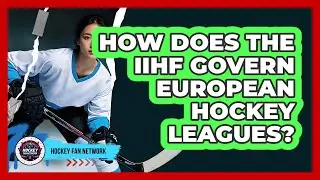 How Does The IIHF Govern European Hockey Leagues? - Hockey Fan Network