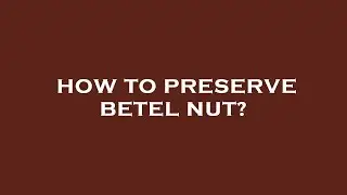 How to preserve betel nut?