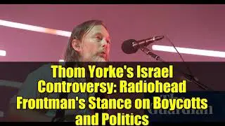 Израильская полемика Тома Йорка: позиция фронтмена Radiohead по бойкотам и политике