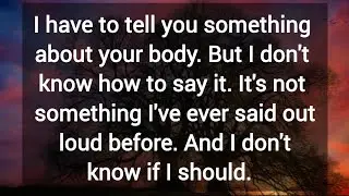 I have to tell you something about your body. But I don't know how to say it.