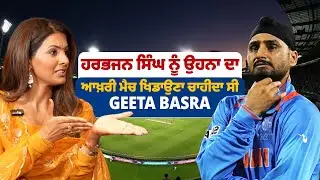 ਹਰਭਜਨ ਸਿੰਘ ਨੂੰ ਉਹਨਾ ਦਾ ਆਖ਼ਰੀ ਮੈਚ ਖਿਡਾਉਣਾ ਚਾਹੀਦਾ ਸੀ : Geeta Basra