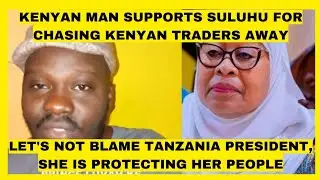 Let's not blame Tanzania president, She is Protecting her people! Kenyan man supports Suluhu's Move