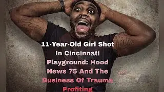 11-Year-Old Girl Shot In Cincinnati Playground: Hood News 75 And The Business Of Trauma Profiting 