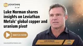 Leviathan&rsquo;s Global Pivot to Copper and Uranium Focus